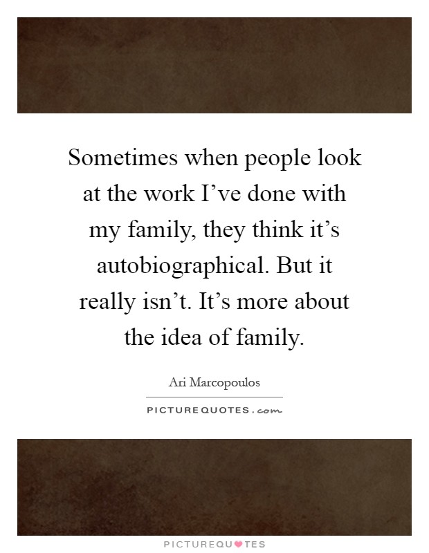 Sometimes when people look at the work I've done with my family, they think it's autobiographical. But it really isn't. It's more about the idea of family Picture Quote #1