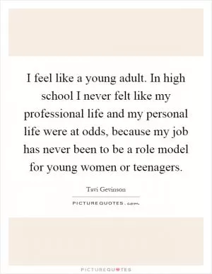 I feel like a young adult. In high school I never felt like my professional life and my personal life were at odds, because my job has never been to be a role model for young women or teenagers Picture Quote #1