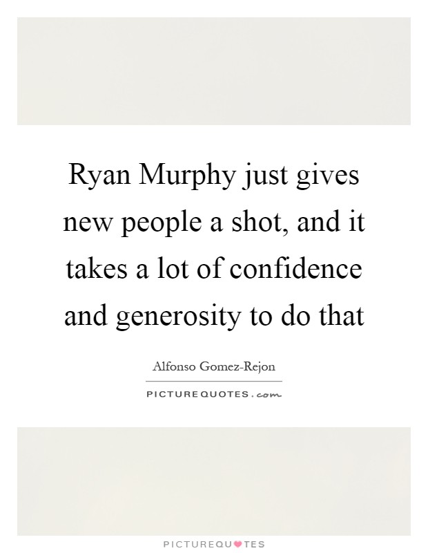 Ryan Murphy just gives new people a shot, and it takes a lot of confidence and generosity to do that Picture Quote #1