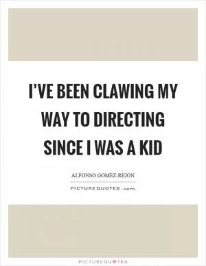 I’ve been clawing my way to directing since I was a kid Picture Quote #1