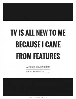 TV is all new to me because I came from features Picture Quote #1