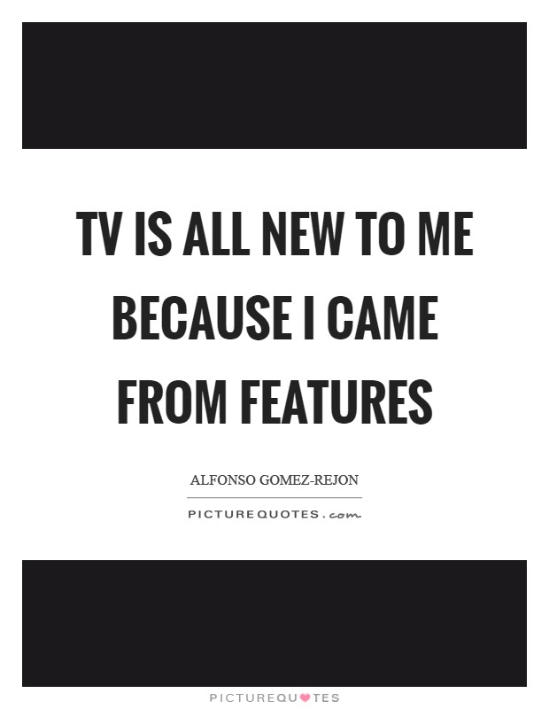 TV is all new to me because I came from features Picture Quote #1