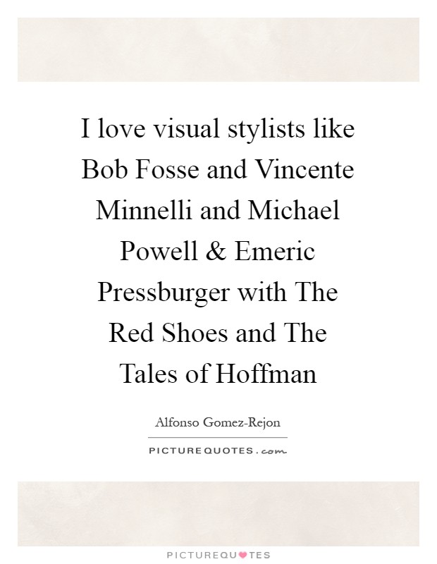 I love visual stylists like Bob Fosse and Vincente Minnelli and Michael Powell and Emeric Pressburger with The Red Shoes and The Tales of Hoffman Picture Quote #1