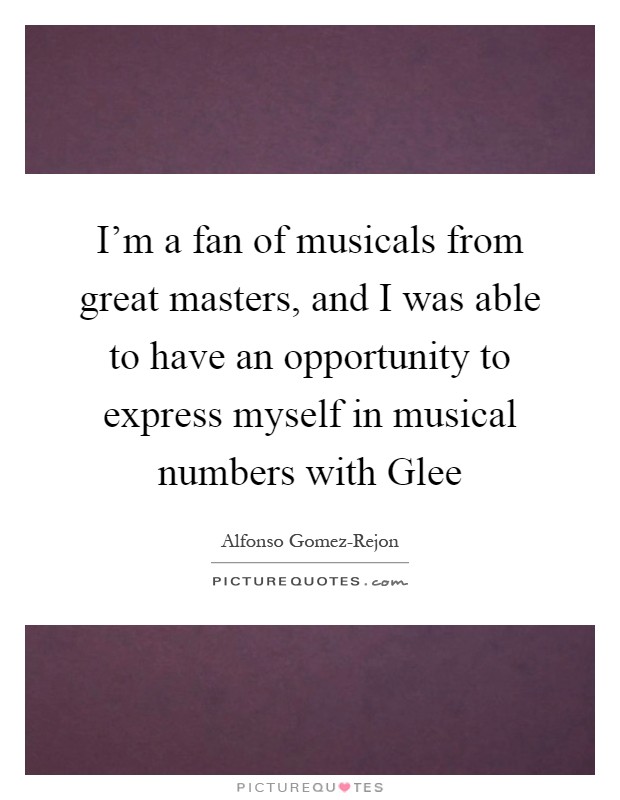 I'm a fan of musicals from great masters, and I was able to have an opportunity to express myself in musical numbers with Glee Picture Quote #1