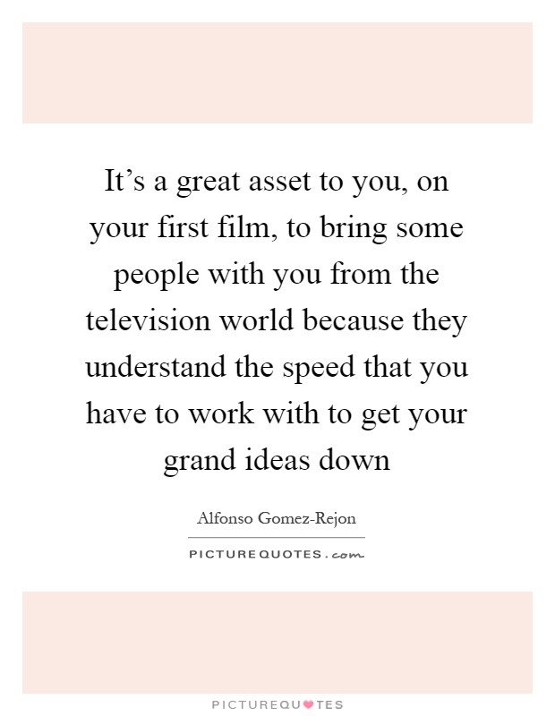 It's a great asset to you, on your first film, to bring some people with you from the television world because they understand the speed that you have to work with to get your grand ideas down Picture Quote #1