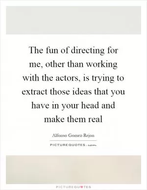 The fun of directing for me, other than working with the actors, is trying to extract those ideas that you have in your head and make them real Picture Quote #1