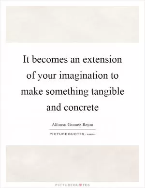 It becomes an extension of your imagination to make something tangible and concrete Picture Quote #1