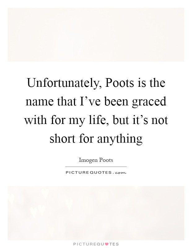 Unfortunately, Poots is the name that I've been graced with for my life, but it's not short for anything Picture Quote #1