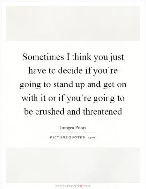 Sometimes I think you just have to decide if you’re going to stand up and get on with it or if you’re going to be crushed and threatened Picture Quote #1