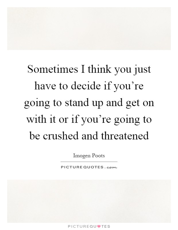 Sometimes I think you just have to decide if you're going to stand up and get on with it or if you're going to be crushed and threatened Picture Quote #1