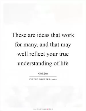 These are ideas that work for many, and that may well reflect your true understanding of life Picture Quote #1
