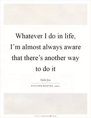 Whatever I do in life, I’m almost always aware that there’s another way to do it Picture Quote #1