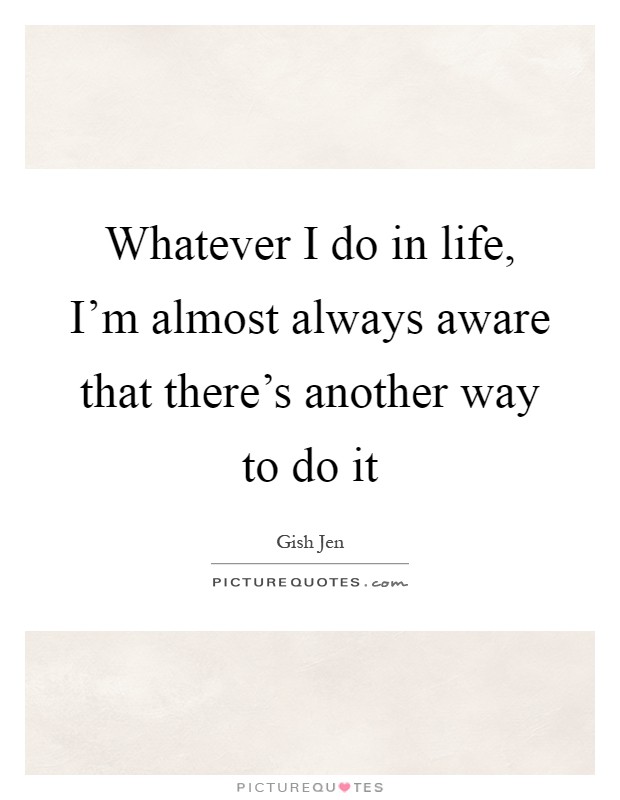 Whatever I do in life, I'm almost always aware that there's another way to do it Picture Quote #1