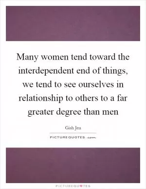 Many women tend toward the interdependent end of things, we tend to see ourselves in relationship to others to a far greater degree than men Picture Quote #1