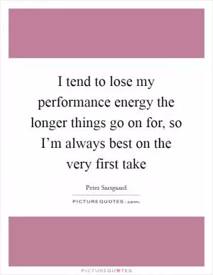 I tend to lose my performance energy the longer things go on for, so I’m always best on the very first take Picture Quote #1