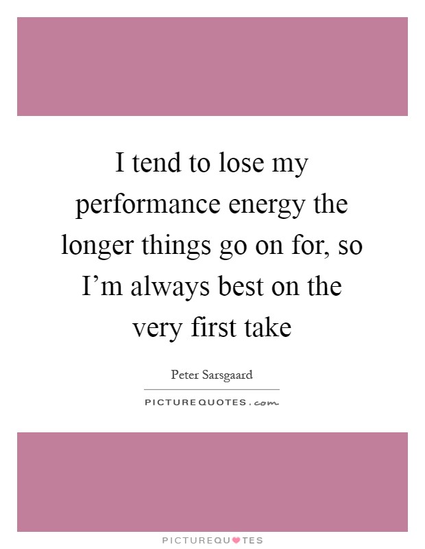 I tend to lose my performance energy the longer things go on for, so I'm always best on the very first take Picture Quote #1