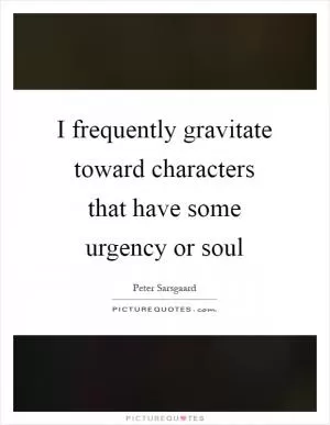 I frequently gravitate toward characters that have some urgency or soul Picture Quote #1