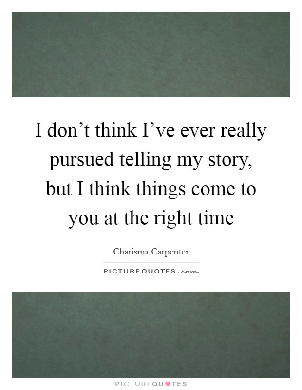 I don't think I've ever really pursued telling my story, but I think things come to you at the right time Picture Quote #1