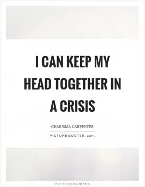 I can keep my head together in a crisis Picture Quote #1