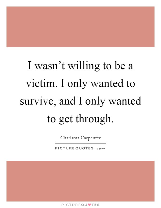 I wasn't willing to be a victim. I only wanted to survive, and I only wanted to get through Picture Quote #1