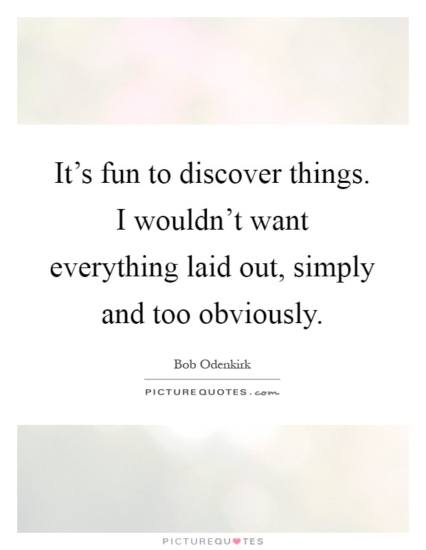 It's fun to discover things. I wouldn't want everything laid out, simply and too obviously Picture Quote #1