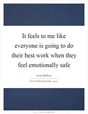 It feels to me like everyone is going to do their best work when they feel emotionally safe Picture Quote #1