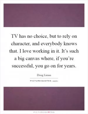 TV has no choice, but to rely on character, and everybody knows that. I love working in it. It’s such a big canvas where, if you’re successful, you go on for years Picture Quote #1