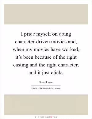 I pride myself on doing character-driven movies and, when my movies have worked, it’s been because of the right casting and the right character, and it just clicks Picture Quote #1