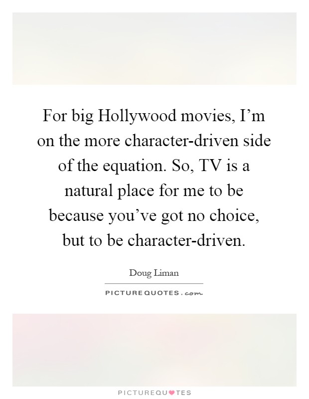 For big Hollywood movies, I'm on the more character-driven side of the equation. So, TV is a natural place for me to be because you've got no choice, but to be character-driven Picture Quote #1
