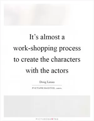 It’s almost a work-shopping process to create the characters with the actors Picture Quote #1
