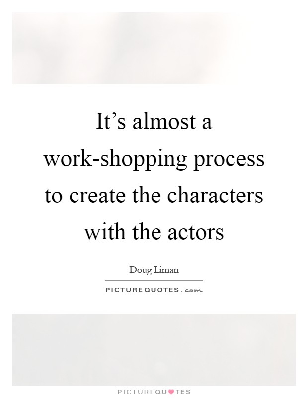 It's almost a work-shopping process to create the characters with the actors Picture Quote #1