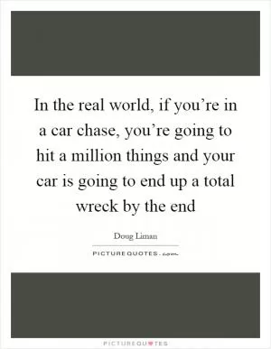 In the real world, if you’re in a car chase, you’re going to hit a million things and your car is going to end up a total wreck by the end Picture Quote #1