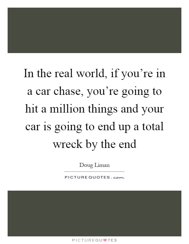 In the real world, if you're in a car chase, you're going to hit a million things and your car is going to end up a total wreck by the end Picture Quote #1