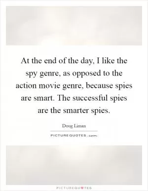 At the end of the day, I like the spy genre, as opposed to the action movie genre, because spies are smart. The successful spies are the smarter spies Picture Quote #1