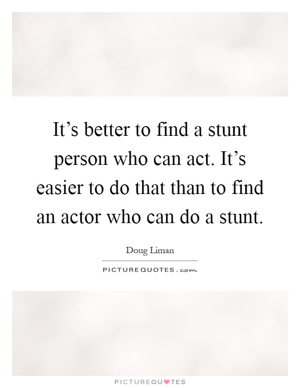 It's better to find a stunt person who can act. It's easier to do that than to find an actor who can do a stunt Picture Quote #1