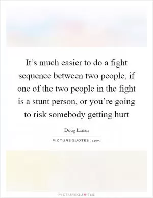 It’s much easier to do a fight sequence between two people, if one of the two people in the fight is a stunt person, or you’re going to risk somebody getting hurt Picture Quote #1