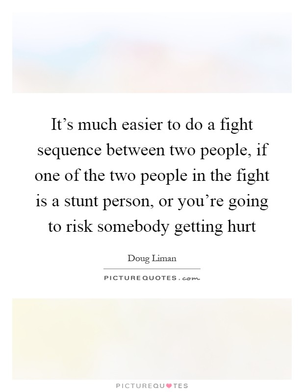 It's much easier to do a fight sequence between two people, if one of the two people in the fight is a stunt person, or you're going to risk somebody getting hurt Picture Quote #1