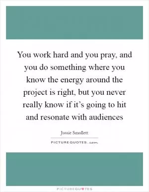 You work hard and you pray, and you do something where you know the energy around the project is right, but you never really know if it’s going to hit and resonate with audiences Picture Quote #1
