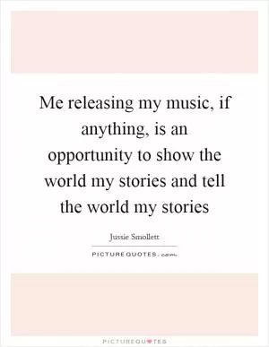 Me releasing my music, if anything, is an opportunity to show the world my stories and tell the world my stories Picture Quote #1