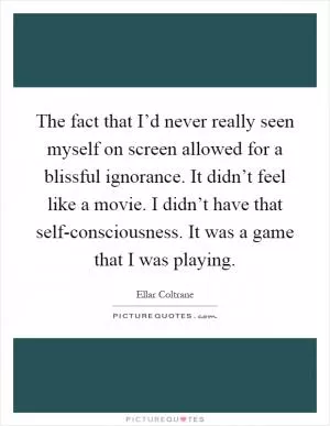 The fact that I’d never really seen myself on screen allowed for a blissful ignorance. It didn’t feel like a movie. I didn’t have that self-consciousness. It was a game that I was playing Picture Quote #1
