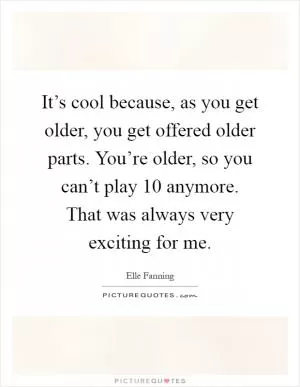 It’s cool because, as you get older, you get offered older parts. You’re older, so you can’t play 10 anymore. That was always very exciting for me Picture Quote #1