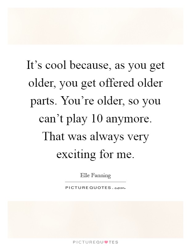It's cool because, as you get older, you get offered older parts. You're older, so you can't play 10 anymore. That was always very exciting for me Picture Quote #1