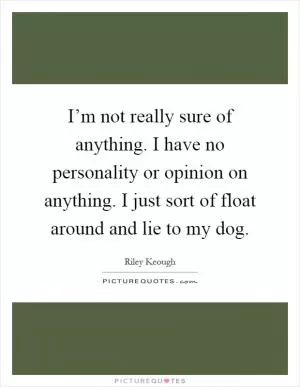 I’m not really sure of anything. I have no personality or opinion on anything. I just sort of float around and lie to my dog Picture Quote #1
