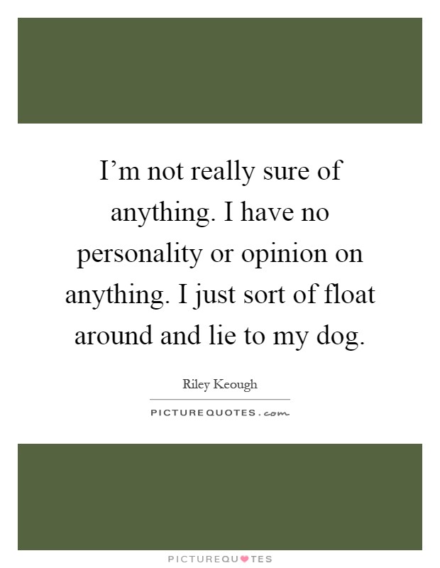I'm not really sure of anything. I have no personality or opinion on anything. I just sort of float around and lie to my dog Picture Quote #1