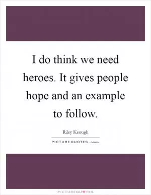 I do think we need heroes. It gives people hope and an example to follow Picture Quote #1