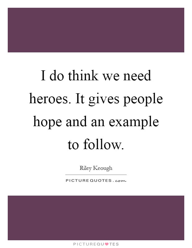 I do think we need heroes. It gives people hope and an example to follow Picture Quote #1
