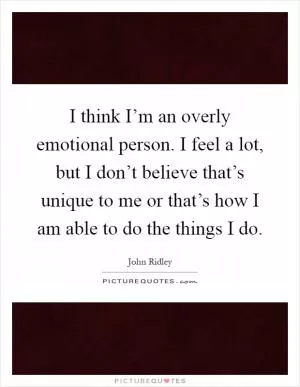 I think I’m an overly emotional person. I feel a lot, but I don’t believe that’s unique to me or that’s how I am able to do the things I do Picture Quote #1