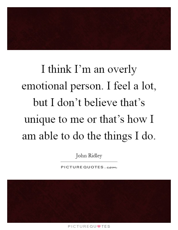I think I'm an overly emotional person. I feel a lot, but I don't believe that's unique to me or that's how I am able to do the things I do Picture Quote #1
