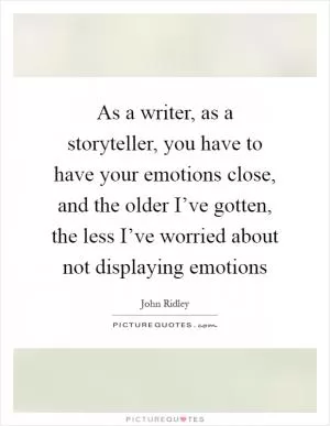 As a writer, as a storyteller, you have to have your emotions close, and the older I’ve gotten, the less I’ve worried about not displaying emotions Picture Quote #1