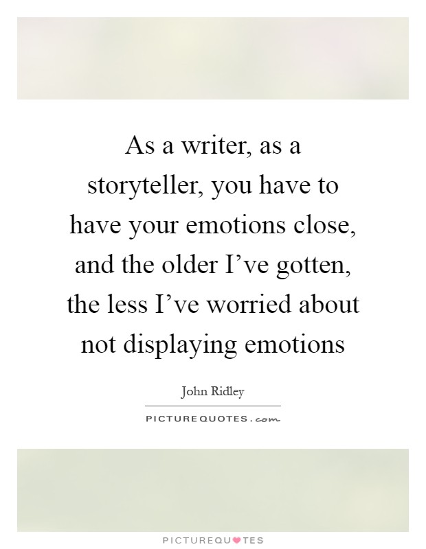 As a writer, as a storyteller, you have to have your emotions close, and the older I've gotten, the less I've worried about not displaying emotions Picture Quote #1